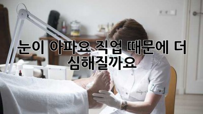 눈이 아파요! 직업 때문에 더 심해질까요?