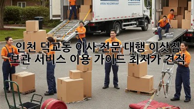 인천 덕교동 이사 전문 대행: 이삿짐 보관 서비스 이용 가이드 (최저가 견적!)