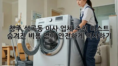 청주 석곡동 이사 업체 추천 리스트: 숨겨진 비용 없이 안전하게 이사하기